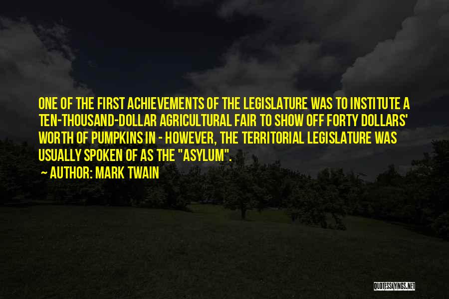 Mark Twain Quotes: One Of The First Achievements Of The Legislature Was To Institute A Ten-thousand-dollar Agricultural Fair To Show Off Forty Dollars'