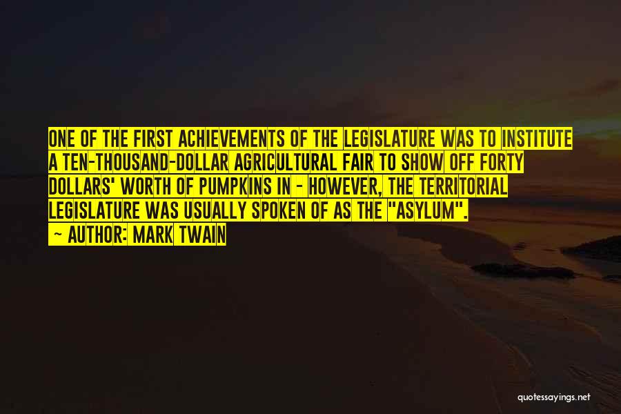 Mark Twain Quotes: One Of The First Achievements Of The Legislature Was To Institute A Ten-thousand-dollar Agricultural Fair To Show Off Forty Dollars'