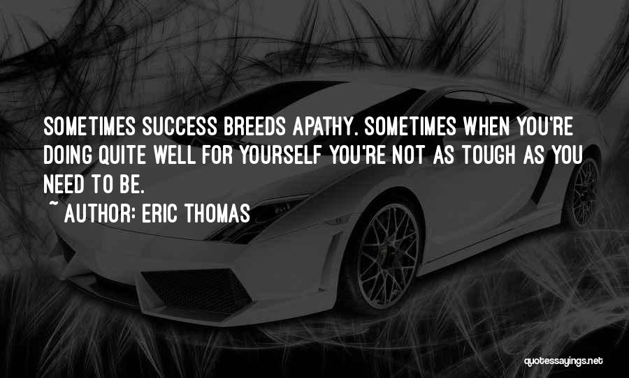 Eric Thomas Quotes: Sometimes Success Breeds Apathy. Sometimes When You're Doing Quite Well For Yourself You're Not As Tough As You Need To