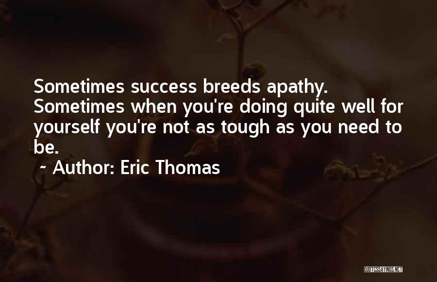 Eric Thomas Quotes: Sometimes Success Breeds Apathy. Sometimes When You're Doing Quite Well For Yourself You're Not As Tough As You Need To