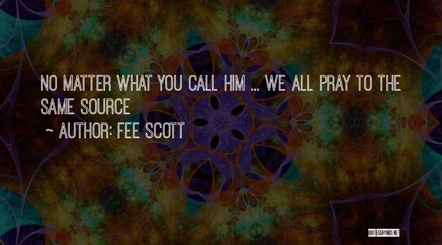 Fee Scott Quotes: No Matter What You Call Him ... We All Pray To The Same Source