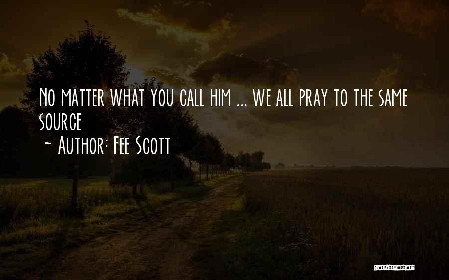 Fee Scott Quotes: No Matter What You Call Him ... We All Pray To The Same Source