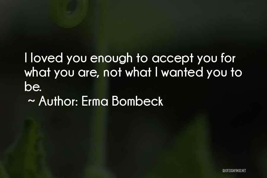 Erma Bombeck Quotes: I Loved You Enough To Accept You For What You Are, Not What I Wanted You To Be.