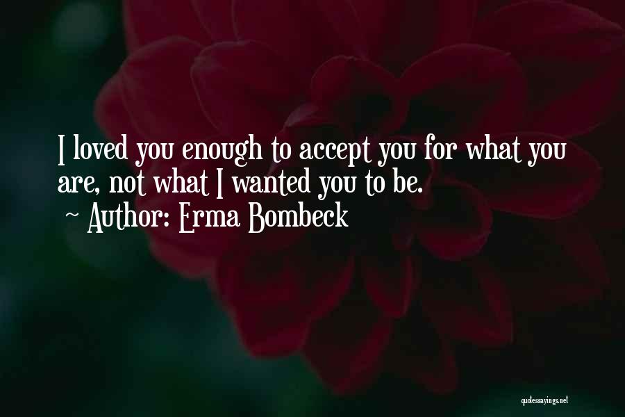 Erma Bombeck Quotes: I Loved You Enough To Accept You For What You Are, Not What I Wanted You To Be.