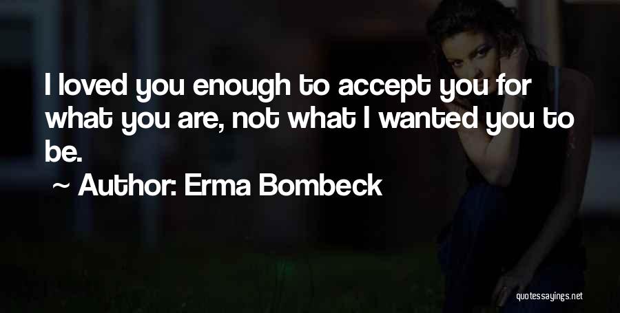 Erma Bombeck Quotes: I Loved You Enough To Accept You For What You Are, Not What I Wanted You To Be.