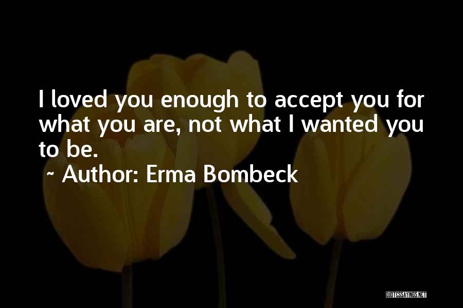 Erma Bombeck Quotes: I Loved You Enough To Accept You For What You Are, Not What I Wanted You To Be.
