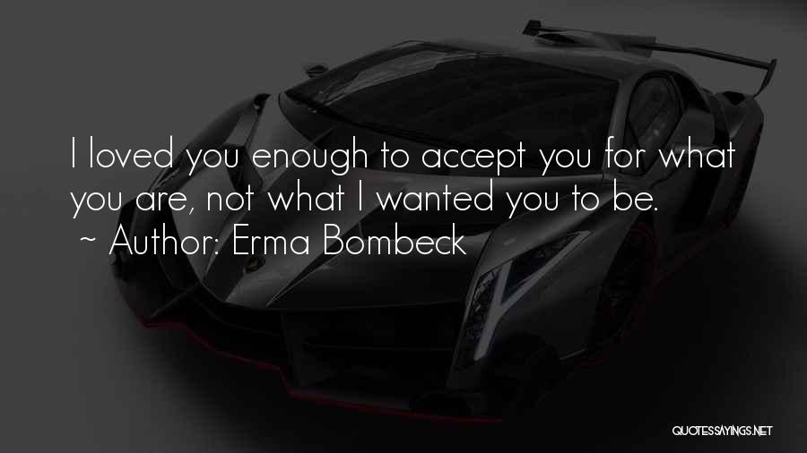 Erma Bombeck Quotes: I Loved You Enough To Accept You For What You Are, Not What I Wanted You To Be.