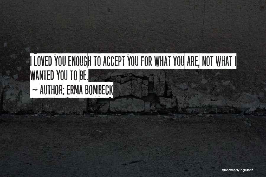 Erma Bombeck Quotes: I Loved You Enough To Accept You For What You Are, Not What I Wanted You To Be.