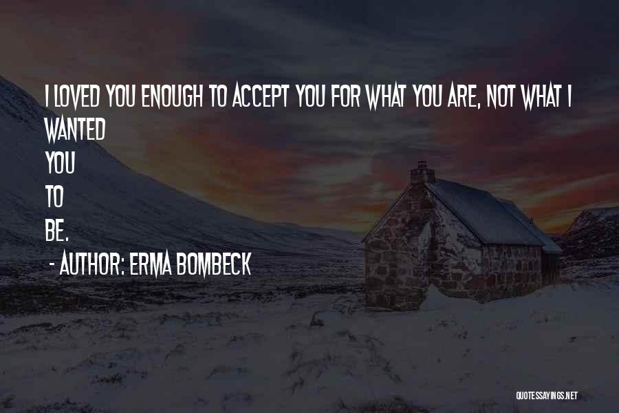 Erma Bombeck Quotes: I Loved You Enough To Accept You For What You Are, Not What I Wanted You To Be.