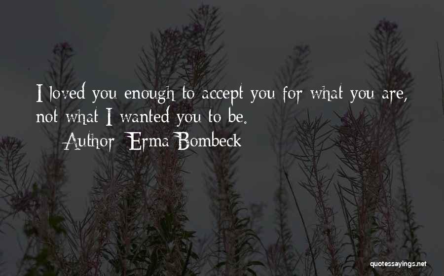 Erma Bombeck Quotes: I Loved You Enough To Accept You For What You Are, Not What I Wanted You To Be.