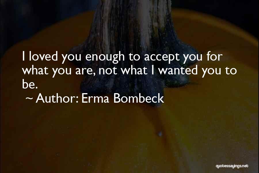 Erma Bombeck Quotes: I Loved You Enough To Accept You For What You Are, Not What I Wanted You To Be.