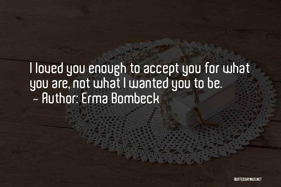 Erma Bombeck Quotes: I Loved You Enough To Accept You For What You Are, Not What I Wanted You To Be.