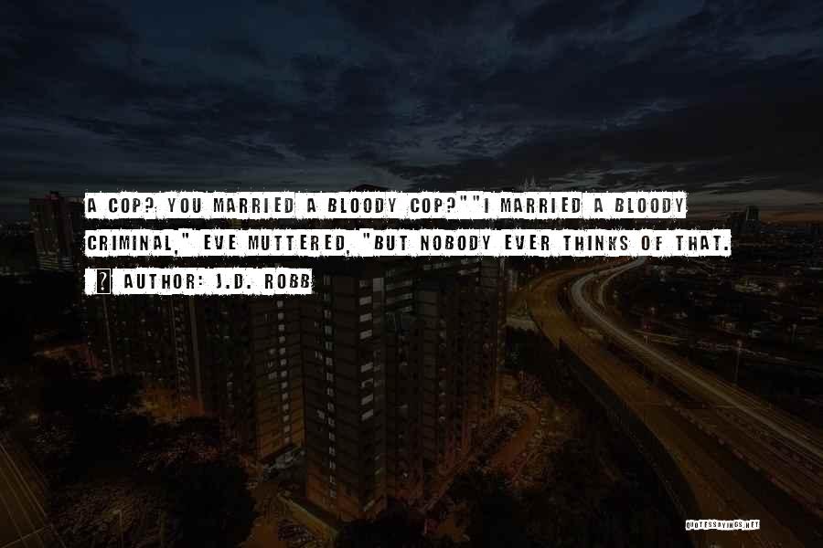 J.D. Robb Quotes: A Cop? You Married A Bloody Cop?i Married A Bloody Criminal, Eve Muttered, But Nobody Ever Thinks Of That.