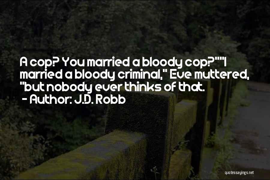 J.D. Robb Quotes: A Cop? You Married A Bloody Cop?i Married A Bloody Criminal, Eve Muttered, But Nobody Ever Thinks Of That.