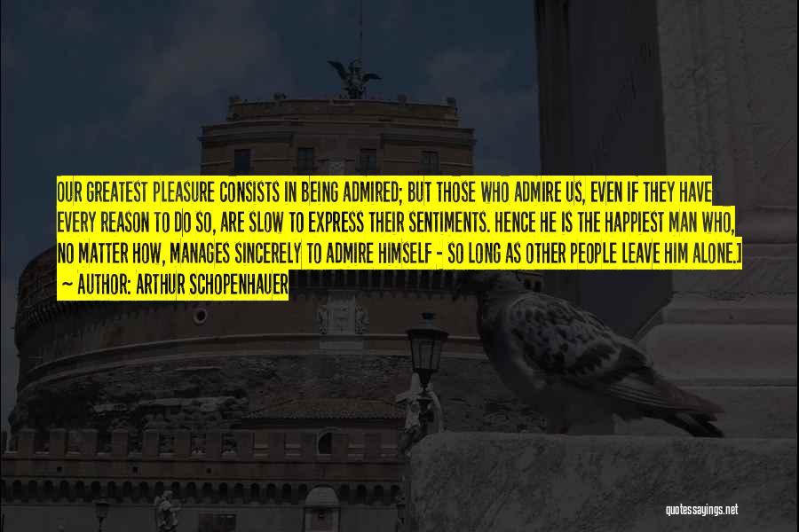 Arthur Schopenhauer Quotes: Our Greatest Pleasure Consists In Being Admired; But Those Who Admire Us, Even If They Have Every Reason To Do