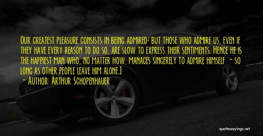 Arthur Schopenhauer Quotes: Our Greatest Pleasure Consists In Being Admired; But Those Who Admire Us, Even If They Have Every Reason To Do