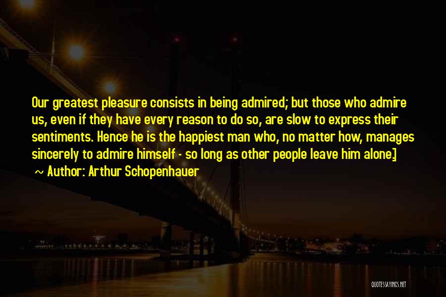 Arthur Schopenhauer Quotes: Our Greatest Pleasure Consists In Being Admired; But Those Who Admire Us, Even If They Have Every Reason To Do