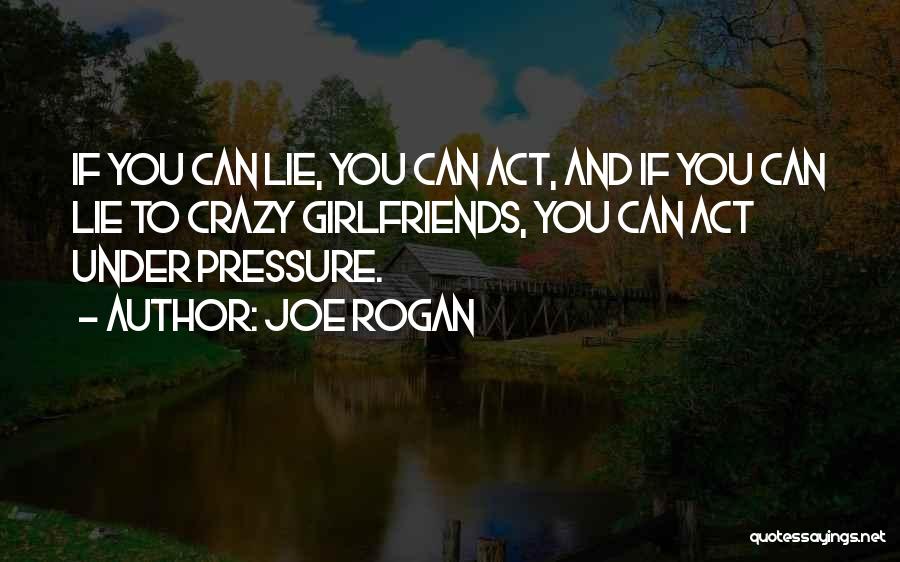 Joe Rogan Quotes: If You Can Lie, You Can Act, And If You Can Lie To Crazy Girlfriends, You Can Act Under Pressure.