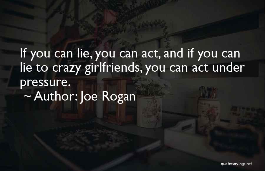 Joe Rogan Quotes: If You Can Lie, You Can Act, And If You Can Lie To Crazy Girlfriends, You Can Act Under Pressure.