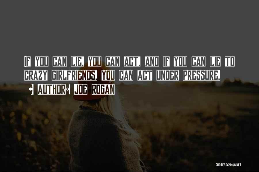 Joe Rogan Quotes: If You Can Lie, You Can Act, And If You Can Lie To Crazy Girlfriends, You Can Act Under Pressure.