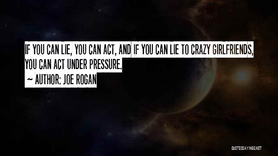 Joe Rogan Quotes: If You Can Lie, You Can Act, And If You Can Lie To Crazy Girlfriends, You Can Act Under Pressure.