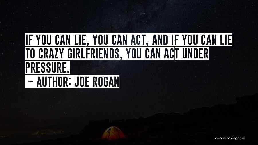 Joe Rogan Quotes: If You Can Lie, You Can Act, And If You Can Lie To Crazy Girlfriends, You Can Act Under Pressure.