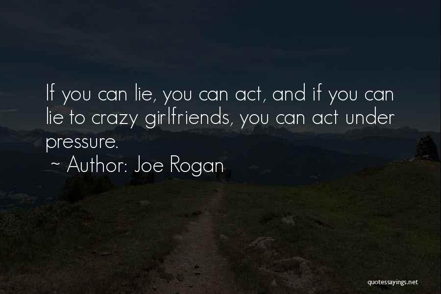 Joe Rogan Quotes: If You Can Lie, You Can Act, And If You Can Lie To Crazy Girlfriends, You Can Act Under Pressure.