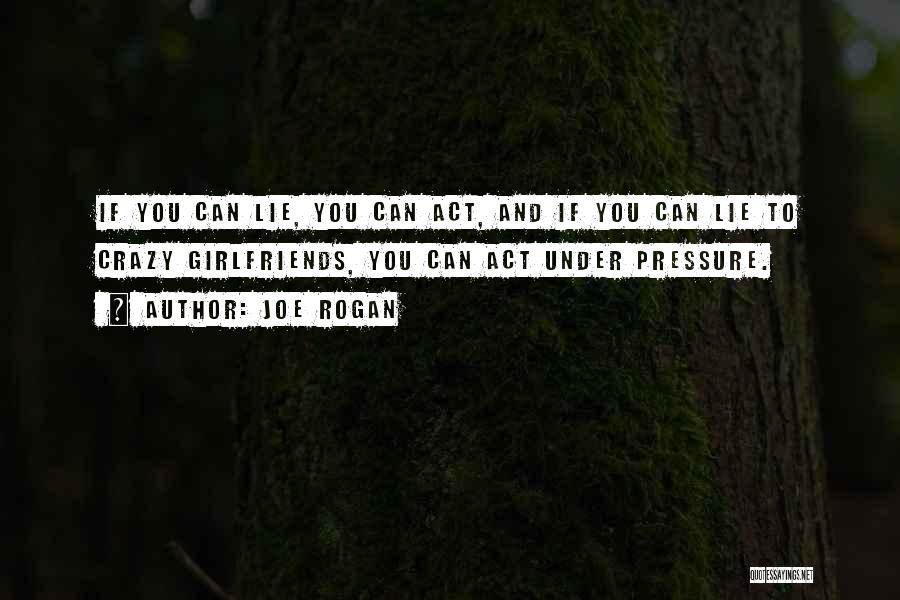 Joe Rogan Quotes: If You Can Lie, You Can Act, And If You Can Lie To Crazy Girlfriends, You Can Act Under Pressure.