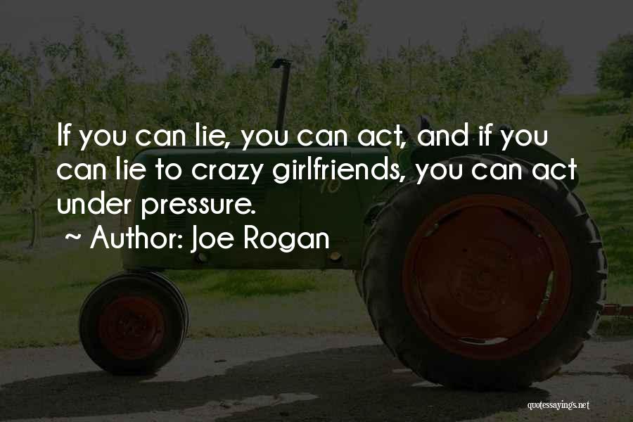 Joe Rogan Quotes: If You Can Lie, You Can Act, And If You Can Lie To Crazy Girlfriends, You Can Act Under Pressure.