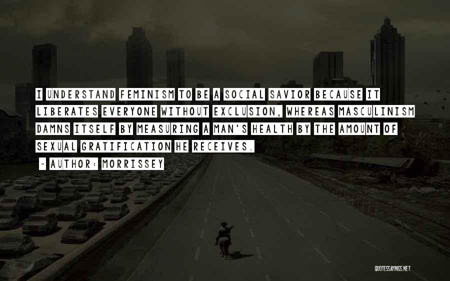 Morrissey Quotes: I Understand Feminism To Be A Social Savior Because It Liberates Everyone Without Exclusion, Whereas Masculinism Damns Itself By Measuring