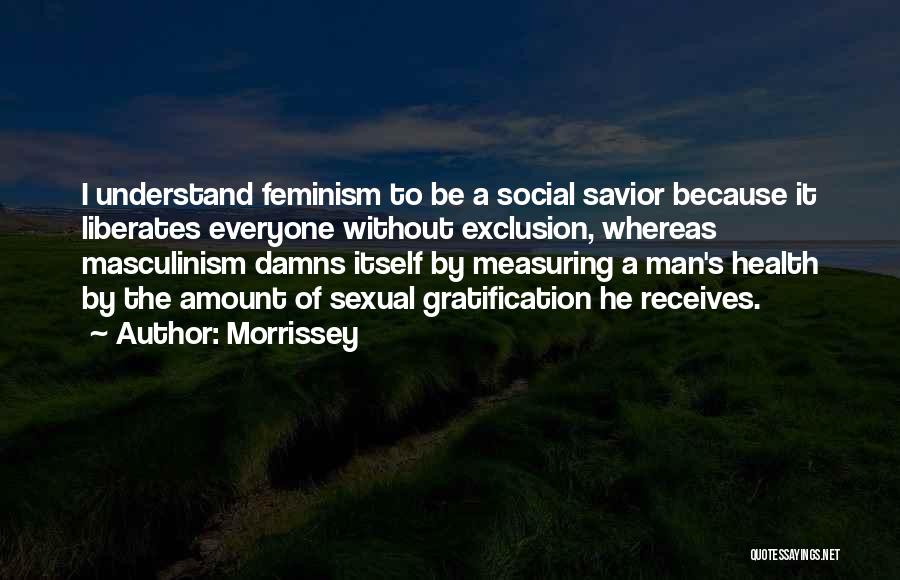 Morrissey Quotes: I Understand Feminism To Be A Social Savior Because It Liberates Everyone Without Exclusion, Whereas Masculinism Damns Itself By Measuring
