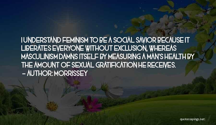 Morrissey Quotes: I Understand Feminism To Be A Social Savior Because It Liberates Everyone Without Exclusion, Whereas Masculinism Damns Itself By Measuring