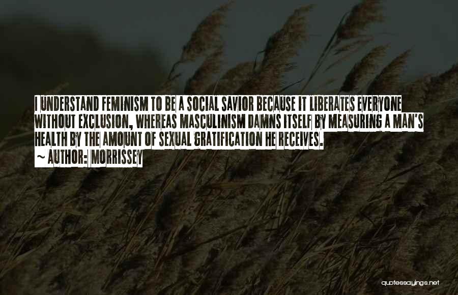 Morrissey Quotes: I Understand Feminism To Be A Social Savior Because It Liberates Everyone Without Exclusion, Whereas Masculinism Damns Itself By Measuring