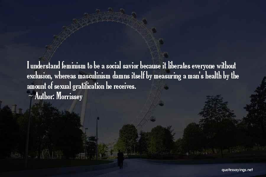 Morrissey Quotes: I Understand Feminism To Be A Social Savior Because It Liberates Everyone Without Exclusion, Whereas Masculinism Damns Itself By Measuring