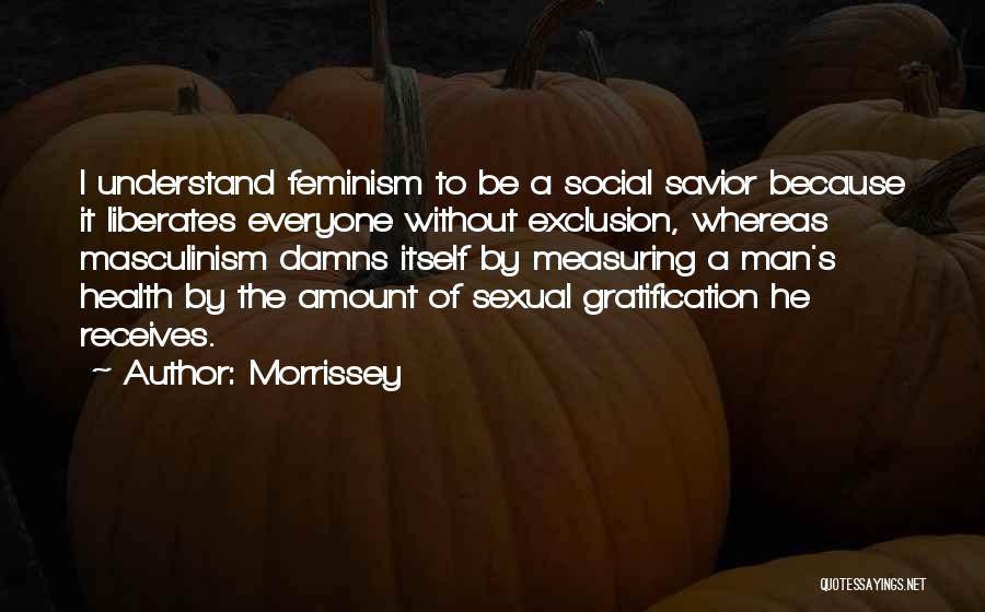 Morrissey Quotes: I Understand Feminism To Be A Social Savior Because It Liberates Everyone Without Exclusion, Whereas Masculinism Damns Itself By Measuring