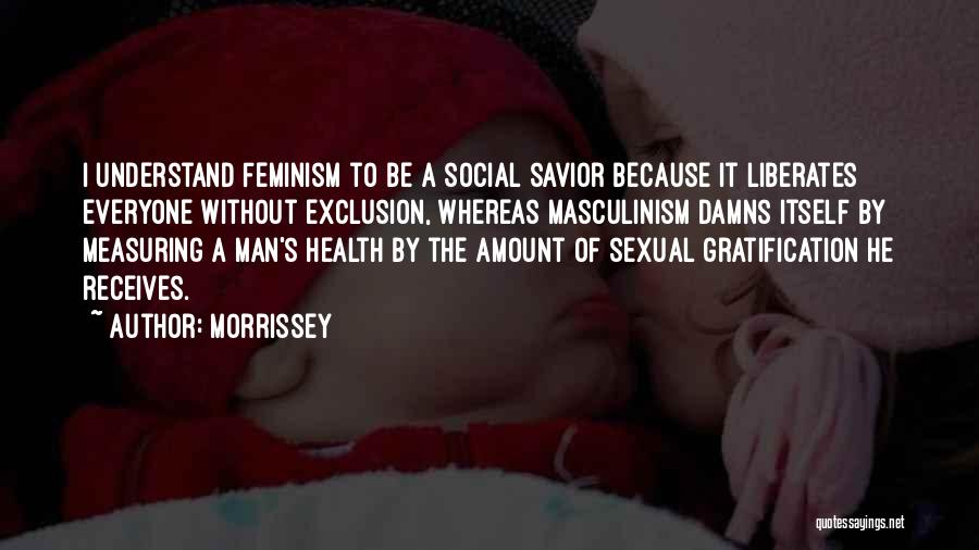 Morrissey Quotes: I Understand Feminism To Be A Social Savior Because It Liberates Everyone Without Exclusion, Whereas Masculinism Damns Itself By Measuring