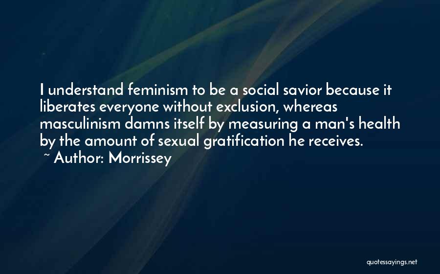 Morrissey Quotes: I Understand Feminism To Be A Social Savior Because It Liberates Everyone Without Exclusion, Whereas Masculinism Damns Itself By Measuring
