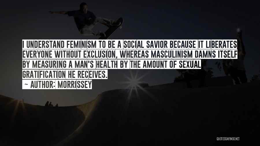 Morrissey Quotes: I Understand Feminism To Be A Social Savior Because It Liberates Everyone Without Exclusion, Whereas Masculinism Damns Itself By Measuring