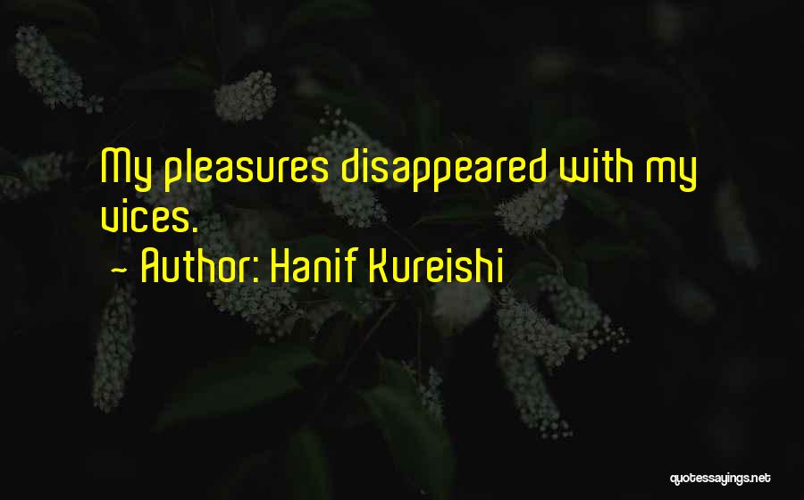 Hanif Kureishi Quotes: My Pleasures Disappeared With My Vices.