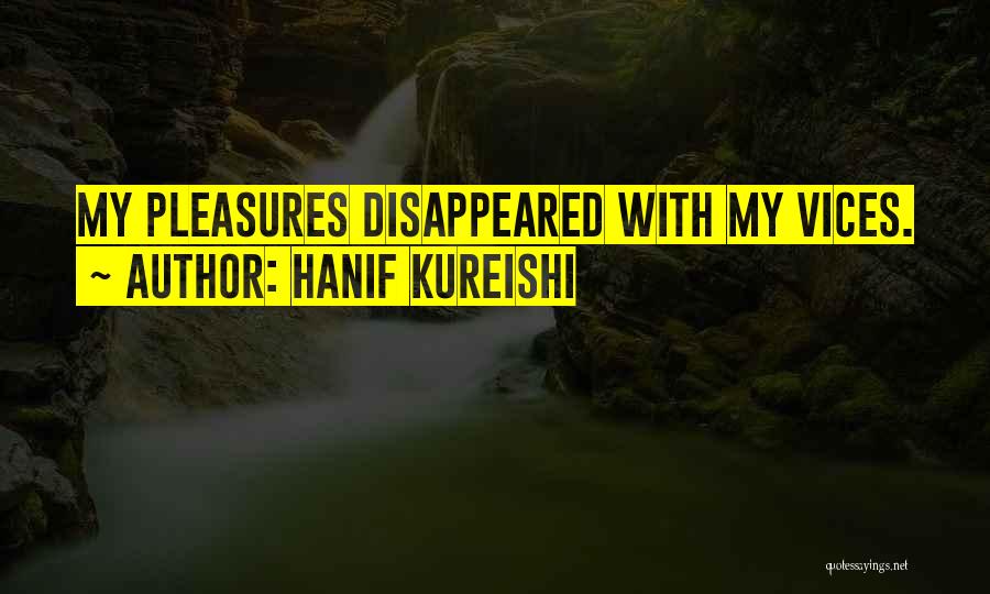 Hanif Kureishi Quotes: My Pleasures Disappeared With My Vices.