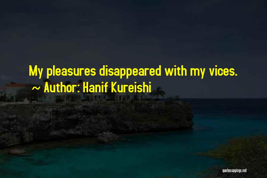 Hanif Kureishi Quotes: My Pleasures Disappeared With My Vices.