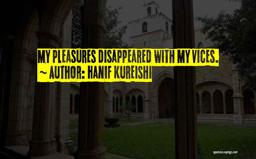 Hanif Kureishi Quotes: My Pleasures Disappeared With My Vices.