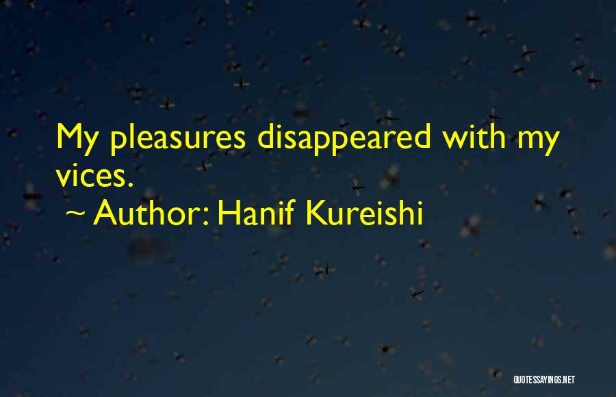 Hanif Kureishi Quotes: My Pleasures Disappeared With My Vices.