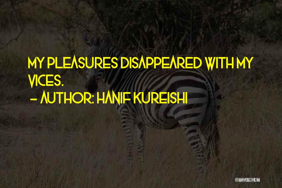 Hanif Kureishi Quotes: My Pleasures Disappeared With My Vices.