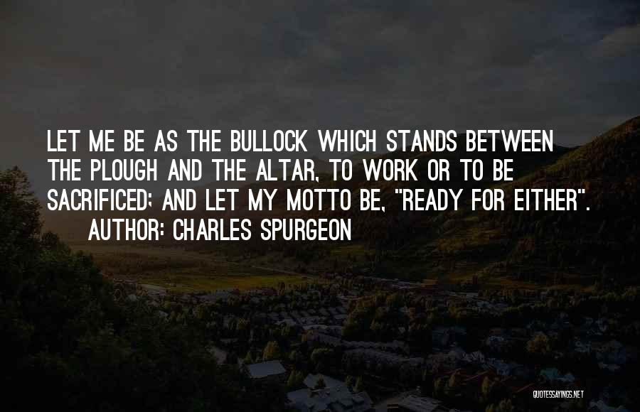 Charles Spurgeon Quotes: Let Me Be As The Bullock Which Stands Between The Plough And The Altar, To Work Or To Be Sacrificed;