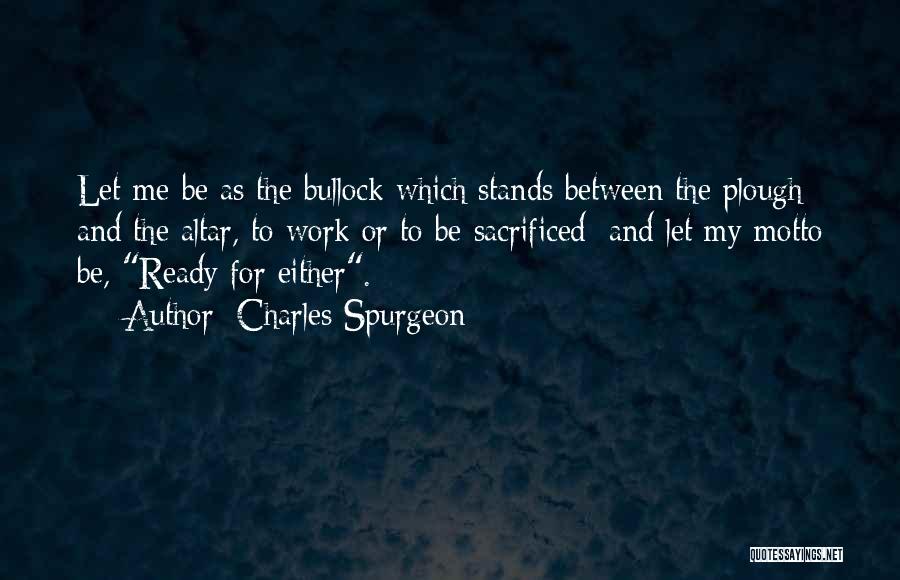 Charles Spurgeon Quotes: Let Me Be As The Bullock Which Stands Between The Plough And The Altar, To Work Or To Be Sacrificed;