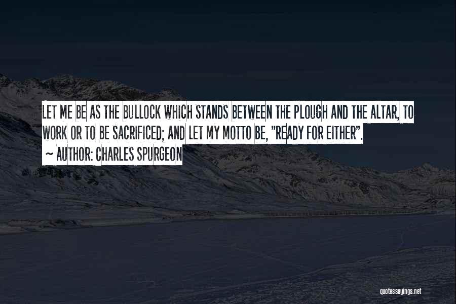 Charles Spurgeon Quotes: Let Me Be As The Bullock Which Stands Between The Plough And The Altar, To Work Or To Be Sacrificed;