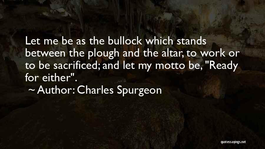 Charles Spurgeon Quotes: Let Me Be As The Bullock Which Stands Between The Plough And The Altar, To Work Or To Be Sacrificed;