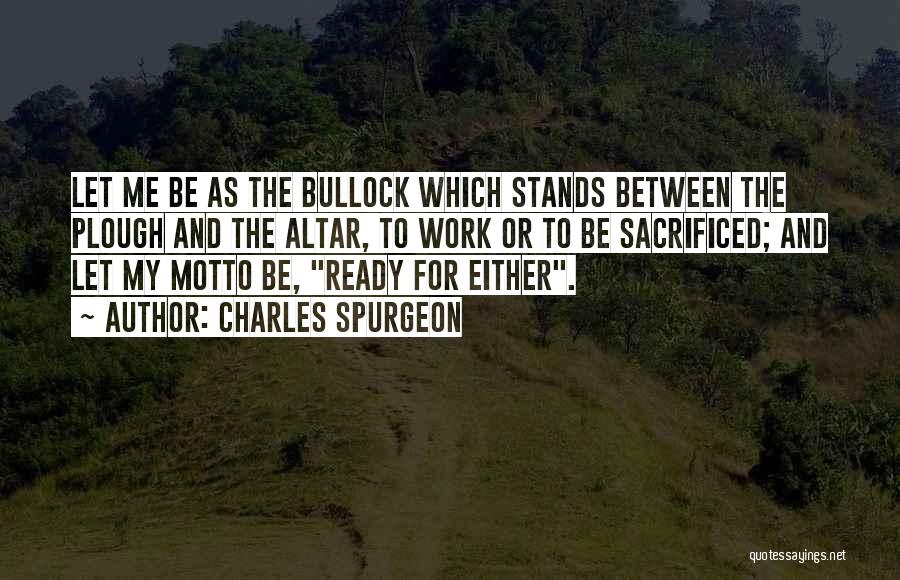 Charles Spurgeon Quotes: Let Me Be As The Bullock Which Stands Between The Plough And The Altar, To Work Or To Be Sacrificed;