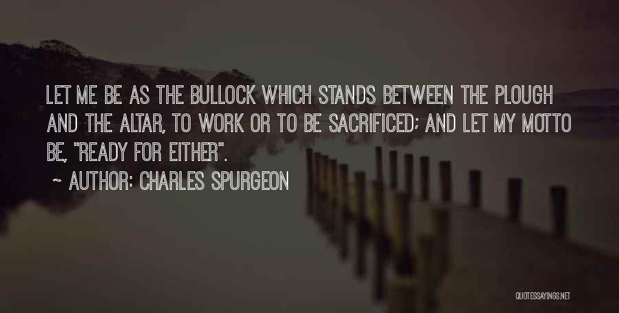 Charles Spurgeon Quotes: Let Me Be As The Bullock Which Stands Between The Plough And The Altar, To Work Or To Be Sacrificed;